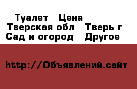 Туалет › Цена ­ 7 000 - Тверская обл., Тверь г. Сад и огород » Другое   